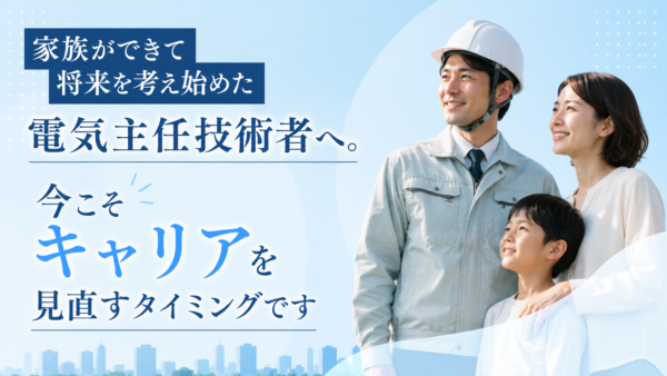 家族ができて将来を考え始めた電気主任技術者へ。今こそキャリアを見直すタイミングです