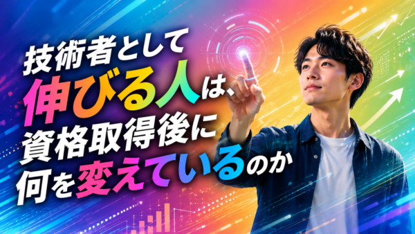 技術者として伸びる人は、資格取得後に何を変えているのか